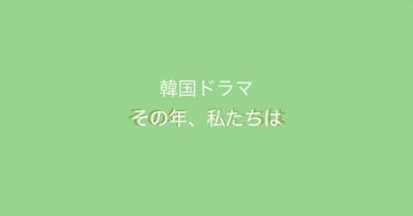 忘れられない青春と再会のラブストーリー！韓ドラ『その年、私たちは』