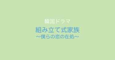 家族について考えちゃう温かい韓ドラ！『組み立て式家族～僕らの恋の在処～』